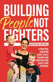 Building people not fighters. A Practical Parenting Guide to Help Discover and Nurture Your Child's Potential cover image