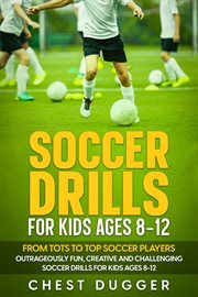 Soccer Drills for Kids Ages 8-12 : From Tots to Top Soccer Players. Outrageously Fun, Creative and Challenging Soccer Drills for Kids Ages 8-12 cover image