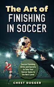 The Art of Finishing in Soccer : Soccer Finishing Drills and Secrets to Take Your Game to the Next Level cover image
