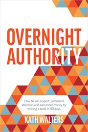 Overnight Authority : How to win respect, command attention and earn more money by writing a book in 90 days cover image