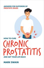 Ho to Cure Chronic Prostatitis and Get Your Life Back : Answers for sufferers of prostate issues cover image