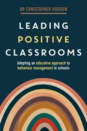 Leading Positive Classrooms : Adopting an educative approach to behaviour management in schools cover image