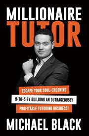 Millionaire Tutor : Escape Your Soul-crushing 9-to-5 By Building An Outrageously Profitable Tutoring Business! cover image