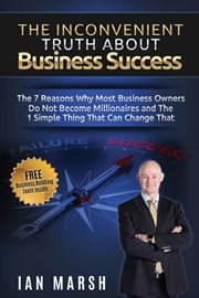 The inconvenient truth about business success : the 7 reasons why most business owners do not become multi-millionaires and the 1 simple thing that can change that cover image
