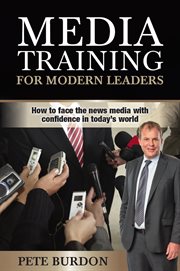 Media training for modern leaders : how to face the news media with confidence in today's world cover image