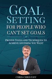 Goal setting for people who can't set goals : proven tools and techniques to achieve anything you want cover image