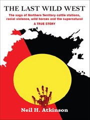 The last wild west : the saga of Northern Territory cattle stations, racial violence, wild horses and the supernatural : a true story cover image