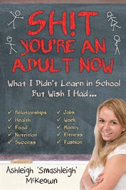 Sh!t you're an adult now : what I didn't learn in school but wish I had cover image