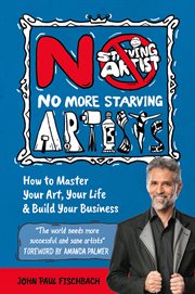 No more starving artists. How To Master Your Art, Your Life & Build Your Business cover image