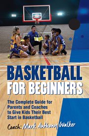 Basketball for beginners : the complete guide for parents and coaches to give kids their best start in basketball cover image