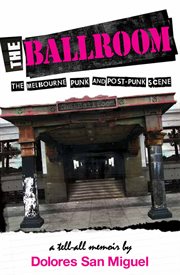 The Ballroom : the Melbourne punk and post-punk scene : a tell all memoir cover image