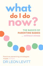 What do i do now?. The Basics of Parenting Babies… Without Stress cover image