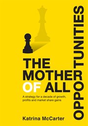 The Mother of all Opportunities : A strategy for a decade of growth, profits and market share gains cover image