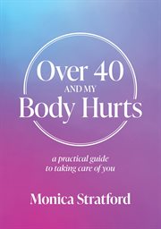 Over 40 and my body hurts. A practical guide to taking care of you cover image
