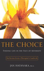 The choice : finding life in the face of adversity : six stories from a therapist's casebook cover image