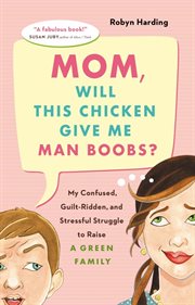Mom, will this chicken give me man-boobs?: my confused, guilt-ridden and stressful struggle to raise a green family cover image