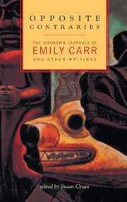 Opposite contraries: the unknown journals of Emily Carr and other writings cover image