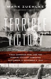 Terrible victory: First Canadian Army and the Scheldt Estuary campaign, September 13-November 6, 1944 cover image