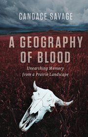 A geography of blood: unearthing memory from a prairie landscape cover image