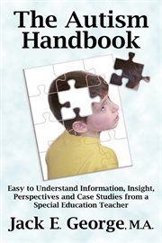 The autism handbook. Easy To Understand Information, Insight, Perspectives And Case Studies From A Special Education Teac cover image