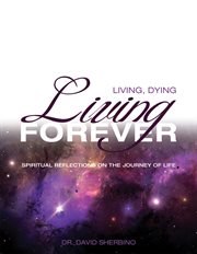 Living, dying, living forever: spiritual reflections on the journey of life cover image