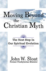 Moving beyond the Christian myth : the next step in our spiritual evolution cover image