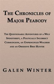 The chronicles of Major Peabody : the questionable adventures of a wily spendthrift, a politically incorrect curmudgeon, an unprincipled wagerer and an obsessive bird hunter cover image