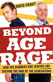 Beyond age rage how the boomers and seniors are solving the war of the generations cover image