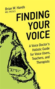 Finding your voice : a voice doctor's holistic guide for voice users, teachers, and therapists cover image