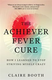 The achiever fever cure : how I learned to stop striving myself crazy