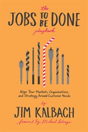JOBS TO BE DONE PLAYBOOK : ALIGN YOUR MARKETS, ORGANIZATION, AND STRATEGY AROUND CUSTOMER NEEDS cover image