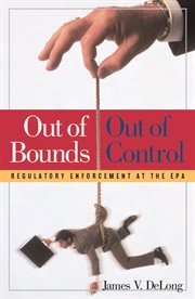 Out of Bounds and Out of Control : Regulatory Enforcement at the EPA cover image