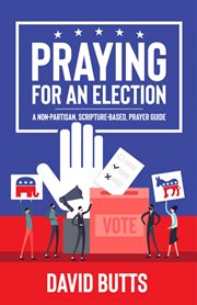 Praying for an election. A Non-Partisan, Scripture-Based, Prayer Guide cover image