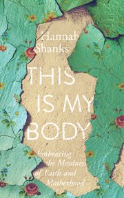 This is my body. Embracing the Messiness of Faith and Motherhood cover image