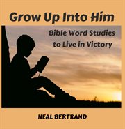 Grow up into him. Bible Word Studies to Live in Victory cover image