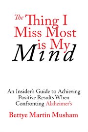 The thing i miss most is my mind. An Insider's Guide to Achieving Positive Results When Confronting Alzheimer's cover image