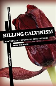 Killing Calvinism : how to destroy a perfectly good theology from the inside cover image