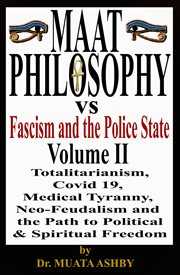 Maat philosophy versus fascism and the police state, volume ii. Totalitarianism, Great Reset, Covid 19, Medical Tyranny, Neo-Feudalism and the Path to Political cover image