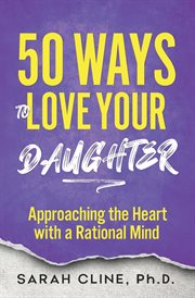 50 Ways to Love Your Daughter : Approaching the Heart With a Rational Mind cover image