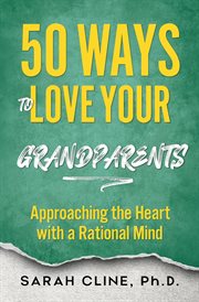 50 Ways to Love Your Grandparents : Approaching the Heart With a Rational Mind cover image
