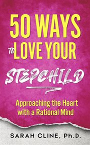 50 ways to love your stepchild : approaching the heart with a rational mind cover image