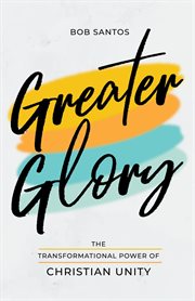 Greater glory : The Transformational Power of Christian Unity cover image