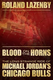Blood on the horns: the long strange ride of Michael Jordan's Chicago Bulls cover image