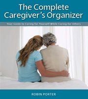 The Complete Caregiver's Organizer: Your Guide to Caring for Yourself While Caring for Others cover image