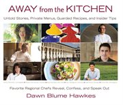Away from the kitchen : untold stories, private menus, guarded recipes, and insider tips; favorite regional chefs reveal, confess, and speak out cover image