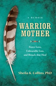Warrior mother : fierce love, unbearable loss, and rituals that heal cover image
