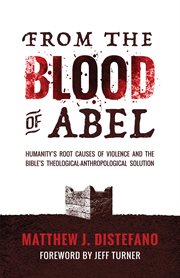 From the blood of Abel : humanity's root causes of violence and the Bible's theological-anthropological solution cover image