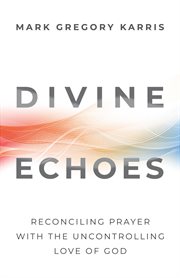 Divine echoes : reconciling prayer with the uncontrolling love of God cover image