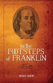 In the Footsteps of Franklin : Advice on Living an Exemplary Life, Building a Successful Business, and Leaving a Permanent Legacy. Building a Better Life cover image