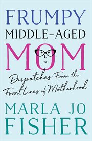 Frumpy middle-aged mom : dispatches from the front lines of motherhood cover image